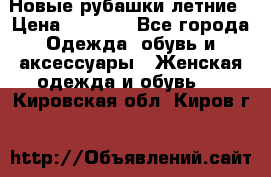 Новые рубашки летние › Цена ­ 2 000 - Все города Одежда, обувь и аксессуары » Женская одежда и обувь   . Кировская обл.,Киров г.